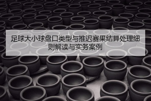 足球大小球盘口类型与推迟赛果结算处理细则解读与实务案例