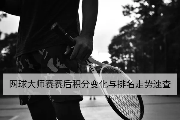 网球大师赛赛后积分变化与排名走势速查